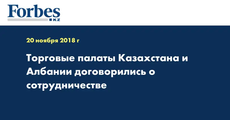 Торговые палаты Казахстана и Албании договорились о сотрудничестве