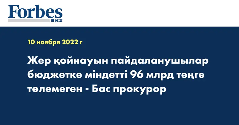 Жер қойнауын пайдаланушылар бюджетке міндетті 96 млрд теңге төлемеген - Бас прокурор