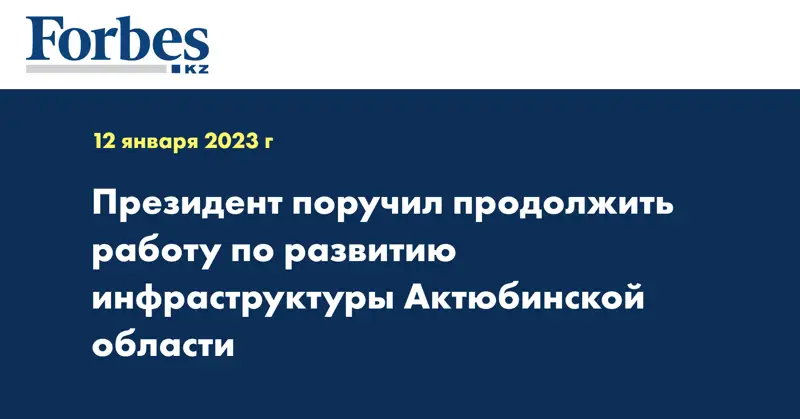 Президент поручил продолжить работу по развитию инфраструктуры Актюбинской области