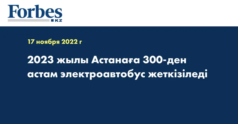 2023 жылы Астанаға 300-ден астам электроавтобус жеткізіледі