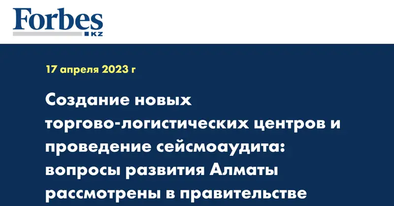 Создание новых торгово-логистических центров и проведение сейсмоаудита: вопросы развития Алматы рассмотрены в правительстве
