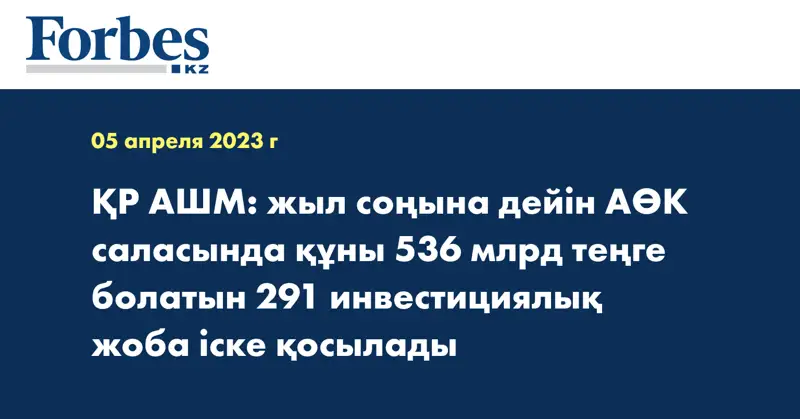ҚР АШМ: жыл соңына дейін АӨК саласында құны 536 млрд теңге болатын 291 инвестициялық жоба іске қосылады