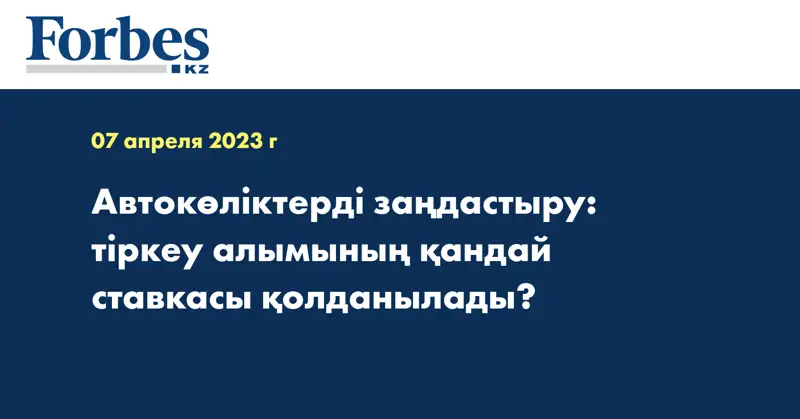Автокөліктерді заңдастыру: тіркеу алымының қандай ставкасы қолданылады?