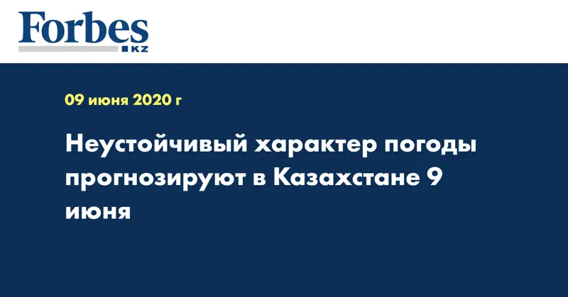 Неустойчивый характер погоды прогнозируют в Казахстане 9 июня