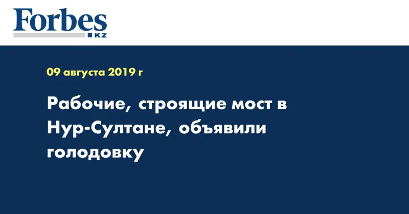 Рабочие, строящие мост в Нур-Султане, объявили голодовку