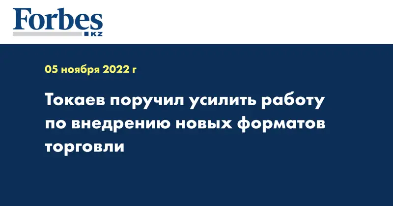 Токаев поручил усилить работу по внедрению новых форматов торговли