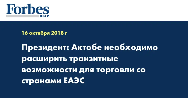 Президент: Актобе необходимо расширить транзитные возможности для торговли со странами ЕАЭС