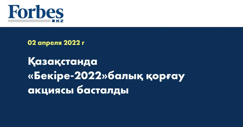 Қазақстанда «Бекіре-2022»балық қорғау акциясы басталды