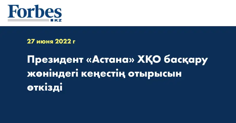 Президент «Астана» ХҚО басқару жөніндегі кеңестің отырысын өткізді