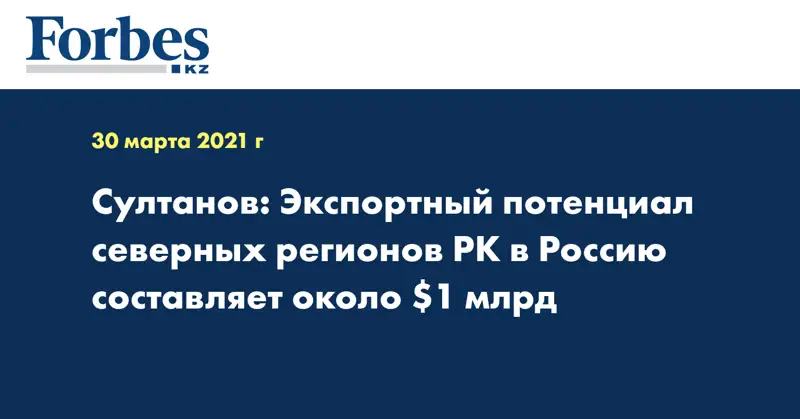 Султанов: Экспортный потенциал северных регионов РК в Россию составляет около $1 млрд 