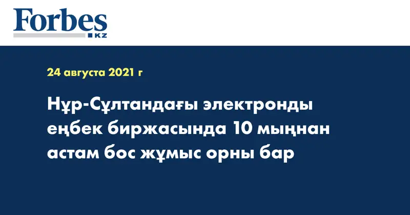 Нұр-Сұлтандағы электронды еңбек биржасында 10 мыңнан астам бос жұмыс орны бар