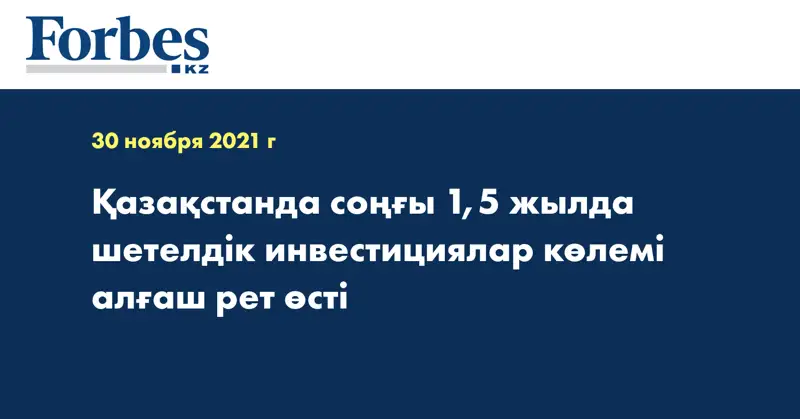 Қазақстанда соңғы 1,5 жылда шетелдік инвестициялар көлемі алғаш рет өсті 