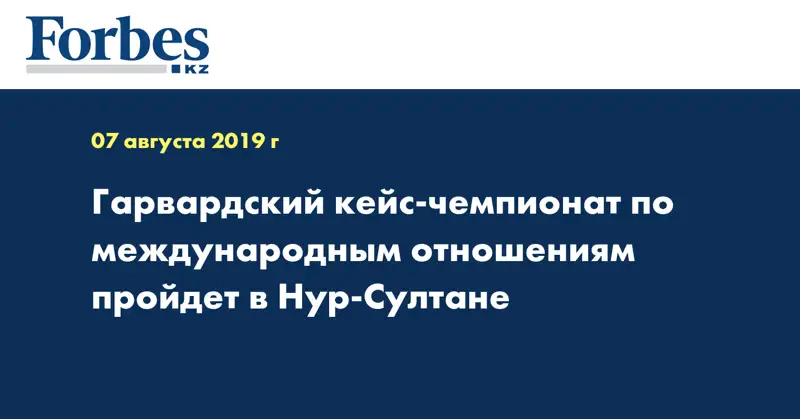 Гарвардский кейс-чемпионат по международным отношениям пройдет в Нур-Султане