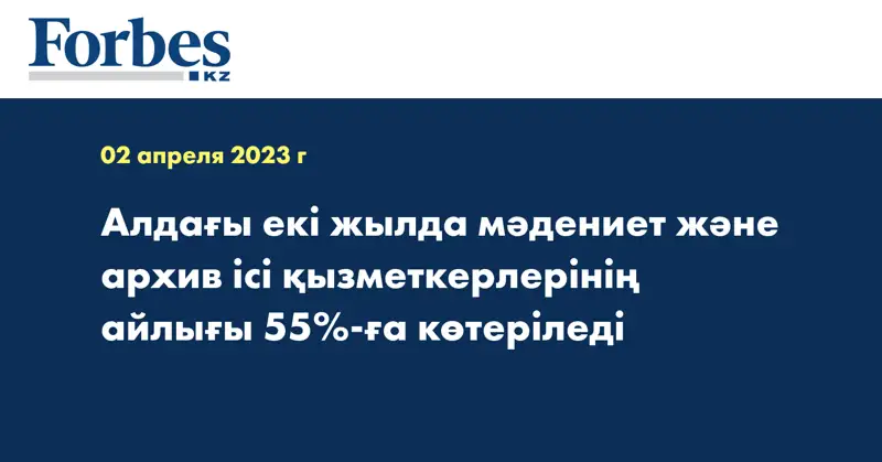 Алдағы екі жылда мәдениет және архив ісі қызметкерлерінің айлығы 55%-ға көтеріледі