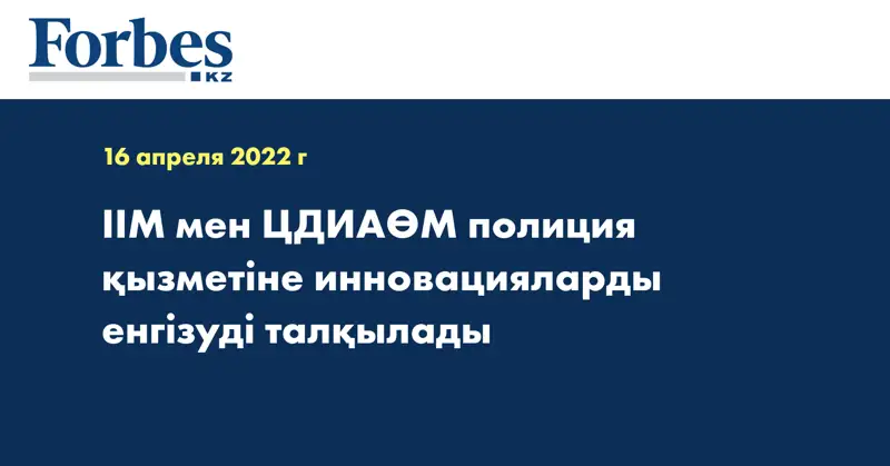 ІІМ мен ЦДИАӨМ полиция қызметіне инновацияларды енгізуді талқылады