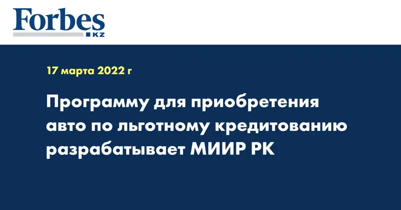 Программу для приобретения авто по льготному кредитованию разрабатывает МИИР РК