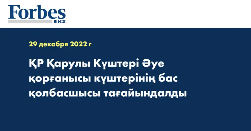 ҚР Қарулы Күштері Әуе қорғанысы күштерінің бас қолбасшысы тағайындалды