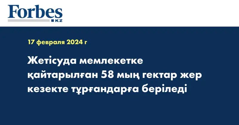 Жетісуда мемлекетке қайтарылған 58 мың гектар жер кезекте тұрғандарға беріледі