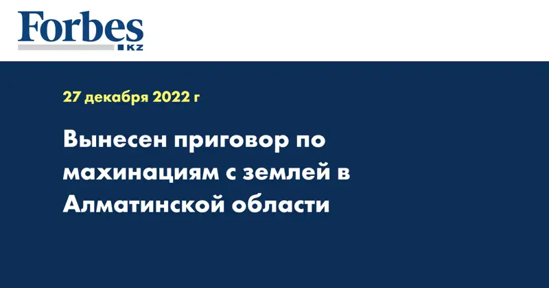 Вынесен приговор по махинациям с землей в Алматинской области