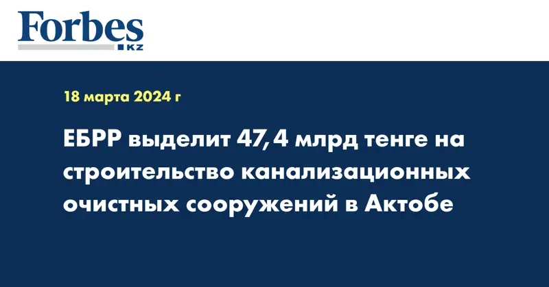 ЕБРР выделит 47,4 млрд тенге на строительство канализационных очистных сооружений в Актобе