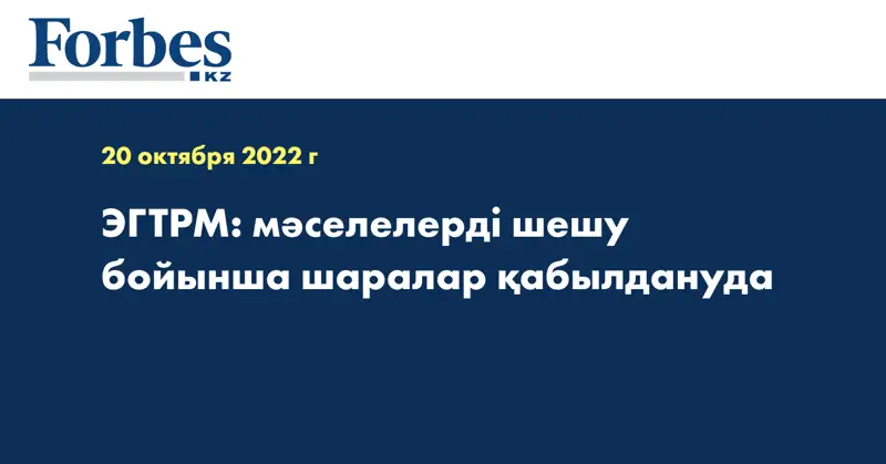 ЭГТРМ: мәселелерді шешу бойынша шаралар қабылдануда
