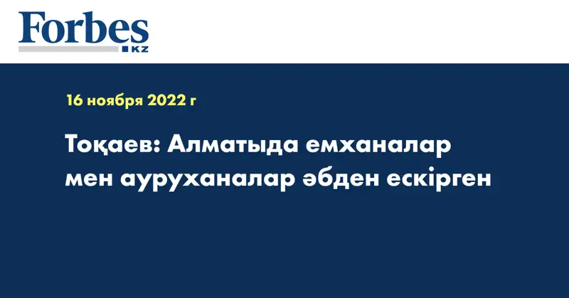 Тоқаев: Алматыда емханалар мен ауруханалар әбден ескірген