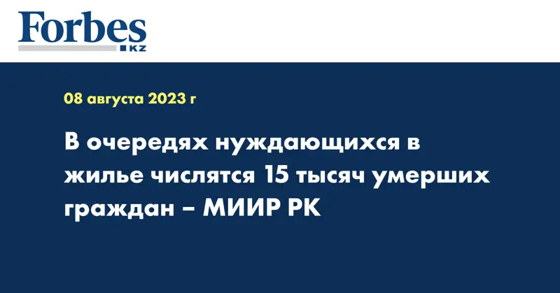 В очередях нуждающихся в жилье числятся 15 тысяч умерших граждан – МИИР РК