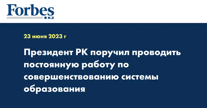 Президент РК поручил проводить постоянную работу по совершенствованию системы образования