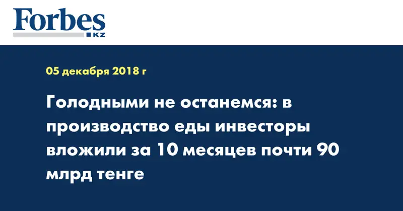 Голодными не останемся: в производство еды инвесторы вложили за 10 месяцев почти 90 млрд тенге