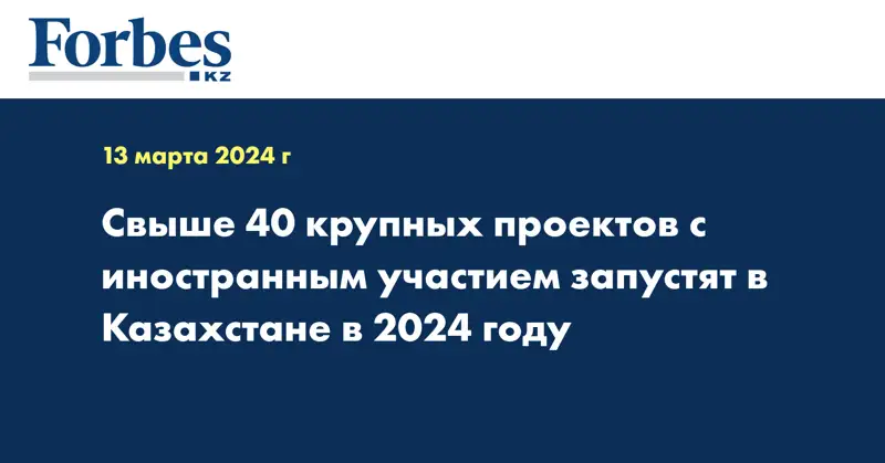 Свыше 40 крупных проектов с иностранным участием запустят в Казахстане в 2024 году