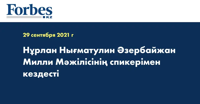 Нұрлан Нығматулин Әзербайжан Милли Мәжілісінің спикерімен кездесті