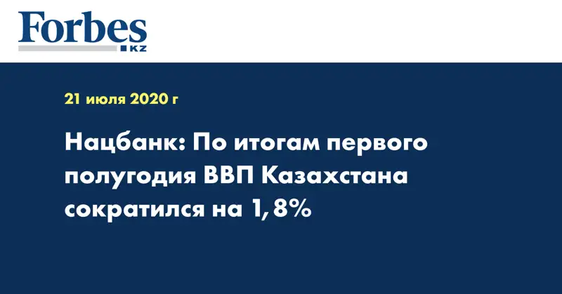 Нацбанк: По итогам первого полугодия ВВП Казахстана сократился на 1,8%