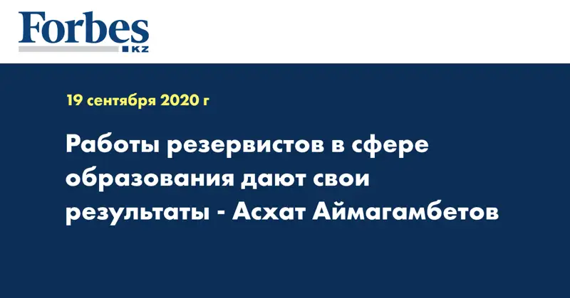 Работы резервистов в сфере образования дают свои результаты - Асхат Аймагамбетов
