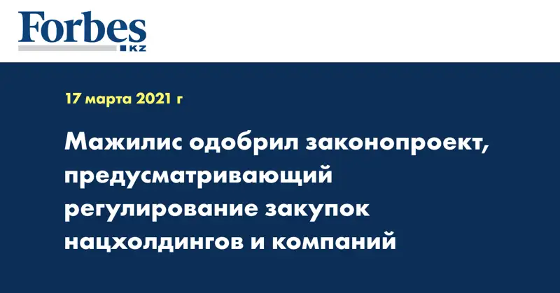 Мажилис одобрил законопроект, предусматривающий регулирование закупок нацхолдингов и компаний