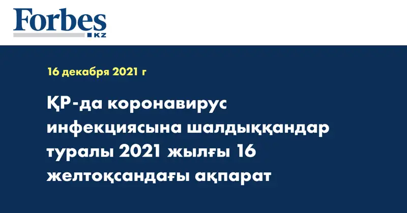ҚР-да коронавирус инфекциясына шалдыққандар туралы 2021 жылғы 16 желтоқсандағы ақпарат
