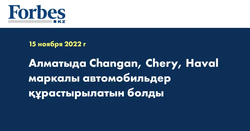 Алматыда Changan, Chery, Haval маркалы автомобильдер құрастырылатын болды