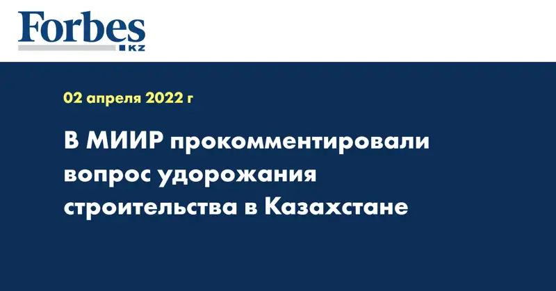 В МИИР прокомментировали вопрос удорожания строительства в Казахстане