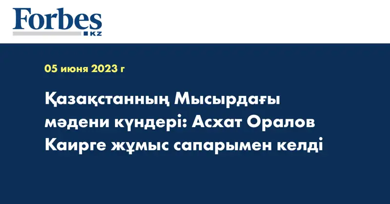 Қазақстанның Мысырдағы мәдени күндері: Асхат Оралов Каирге жұмыс сапарымен келді