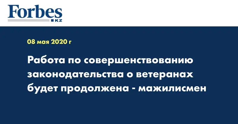 Работа по совершенствованию законодательства о ветеранах будет продолжена - мажилисмен  