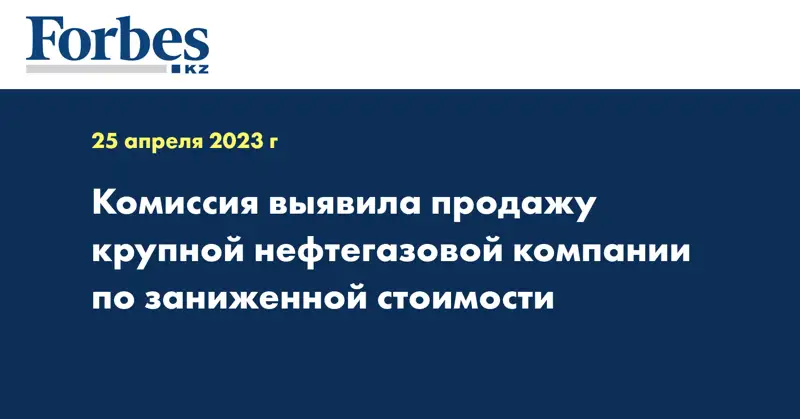 Комиссия выявила продажу крупной нефтегазовой компании по заниженной стоимости