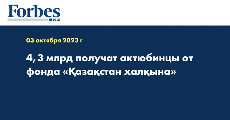 4,3 млрд получат актюбинцы от фонда «Қазақстан халқына»