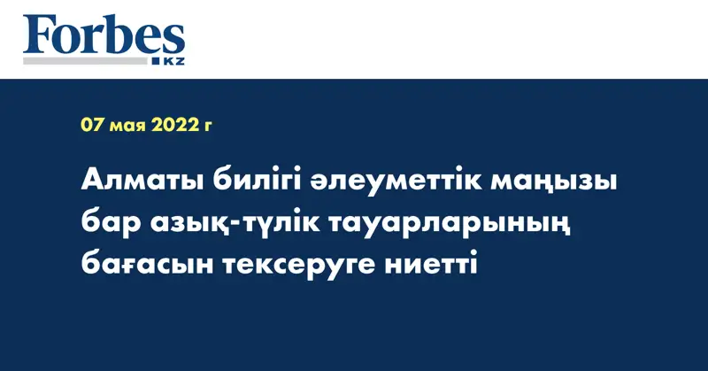Алматы билігі әлеуметтік маңызы бар азық-түлік тауарларының бағасын тексеруге ниетті