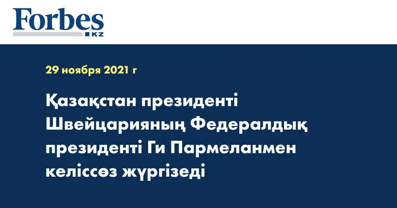  Қазақстан президенті Швейцарияның Федералдық президенті Ги Пармеланмен келіссөз жүргізеді