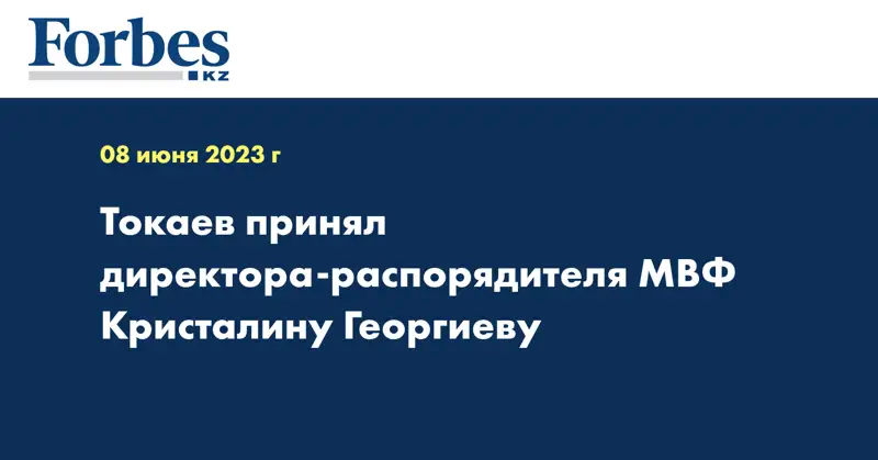 Токаев принял директора-распорядителя МВФ Кристалину Георгиеву