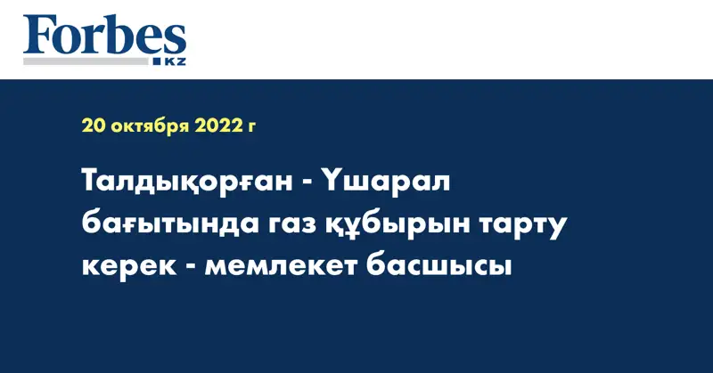 Талдықорған - Үшарал бағытында газ құбырын тарту керек - мемлекет басшысы