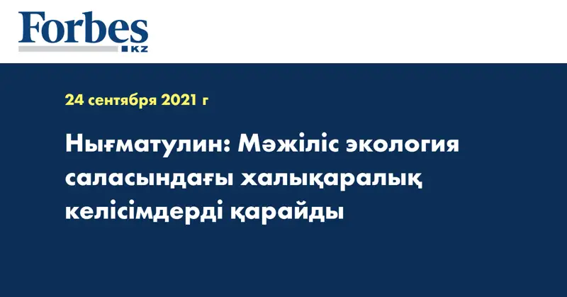 Нығматулин: Мәжіліс экология саласындағы халықаралық келісімдерді қарайды