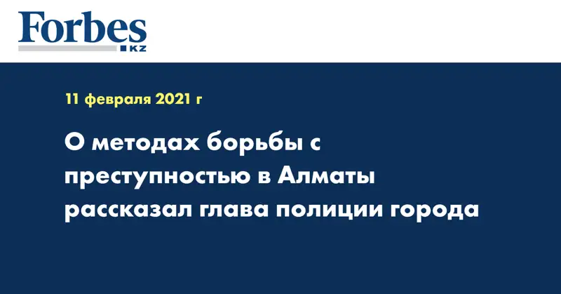 О методах борьбы с преступностью в Алматы рассказал глава полиции города