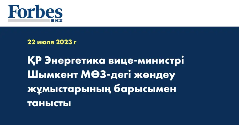 ҚР Энергетика вице-министрі Шымкент МӨЗ-дегі жөндеу жұмыстарының барысымен танысты