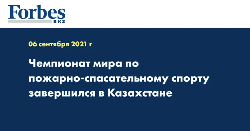 Чемпионат мира по пожарно-спасательному спорту завершился в Казахстане