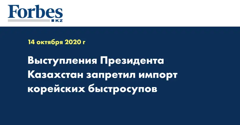 Выступления Президента Казахстан запретил импорт корейских быстросупов